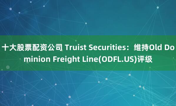 十大股票配资公司 Truist Securities：维持Old Dominion Freight Line(ODFL.US)评级