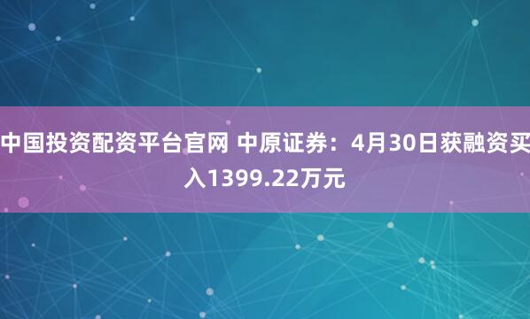 中国投资配资平台官网 中原证券：4月30日获融资买入1399.22万元