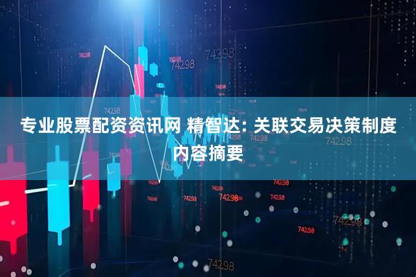 专业股票配资资讯网 精智达: 关联交易决策制度内容摘要