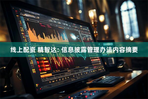 线上配资 精智达: 信息披露管理办法内容摘要