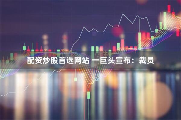 配资炒股首选网站 一巨头宣布：裁员