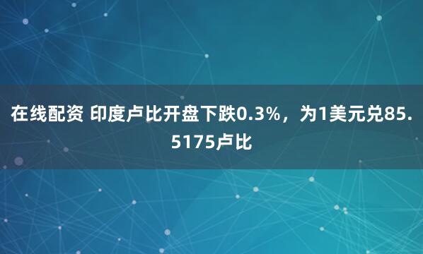 在线配资 印度卢比开盘下跌0.3%，为1美元兑85.5175卢比