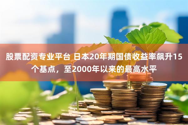 股票配资专业平台 日本20年期国债收益率飙升15个基点，至2000年以来的最高水平