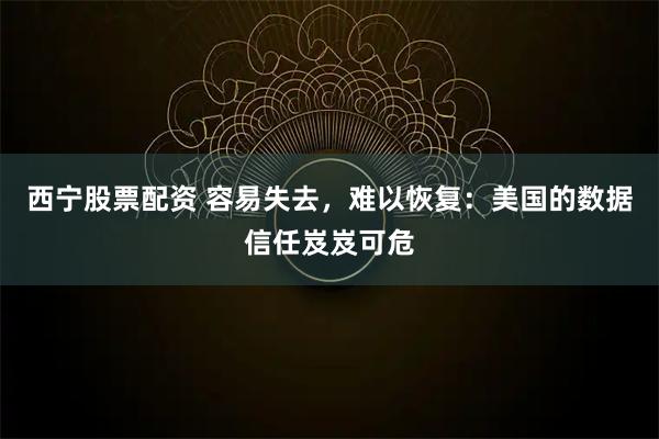 西宁股票配资 容易失去，难以恢复：美国的数据信任岌岌可危