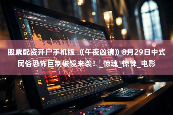 股票配资开户手机版 《午夜凶镜》8月29日中式民俗恐怖巨制破镜来袭！_惊魂_惊悚_电影