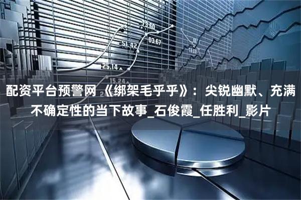 配资平台预警网 《绑架毛乎乎》：尖锐幽默、充满不确定性的当下故事_石俊霞_任胜利_影片