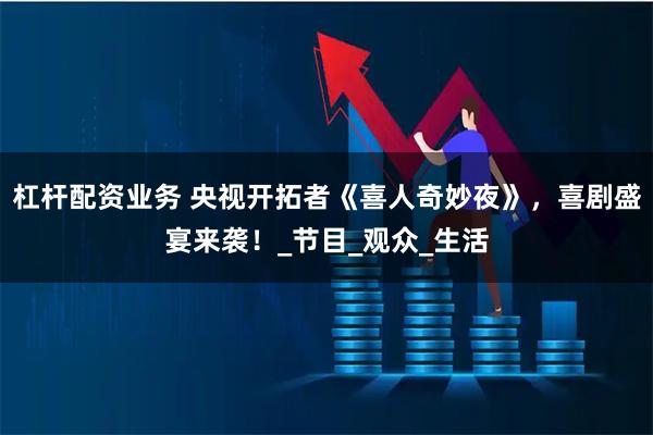 杠杆配资业务 央视开拓者《喜人奇妙夜》，喜剧盛宴来袭！_节目_观众_生活