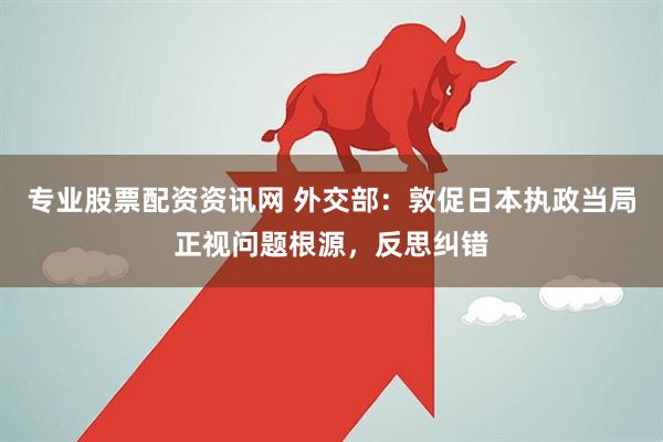 专业股票配资资讯网 外交部：敦促日本执政当局正视问题根源，反思纠错