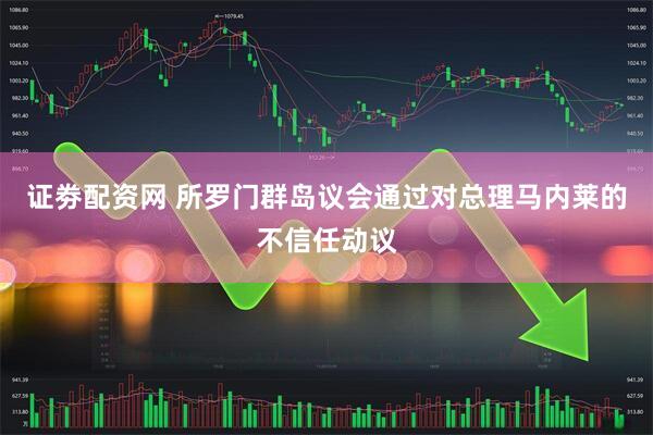 证劵配资网 所罗门群岛议会通过对总理马内莱的不信任动议