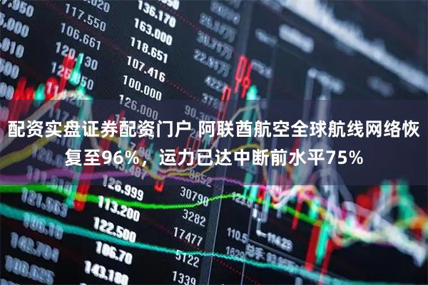 配资实盘证券配资门户 阿联酋航空全球航线网络恢复至96%，运力已达中断前水平75%