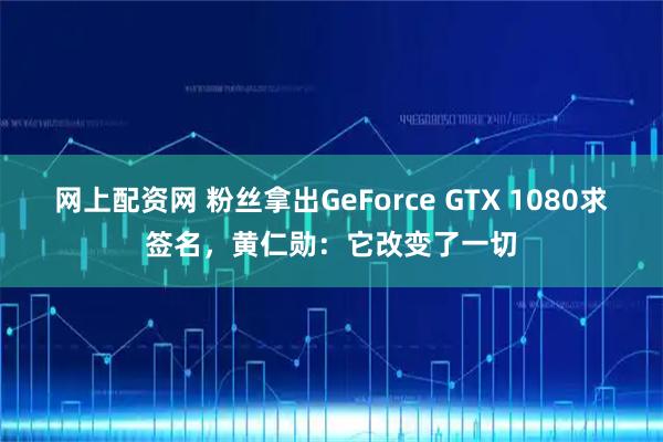 网上配资网 粉丝拿出GeForce GTX 1080求签名，黄仁勋：它改变了一切