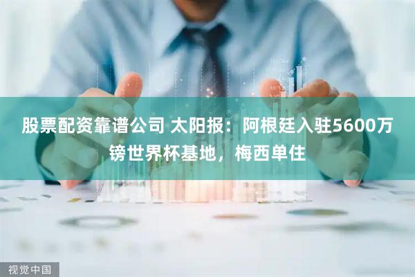 股票配资靠谱公司 太阳报：阿根廷入驻5600万镑世界杯基地，梅西单住